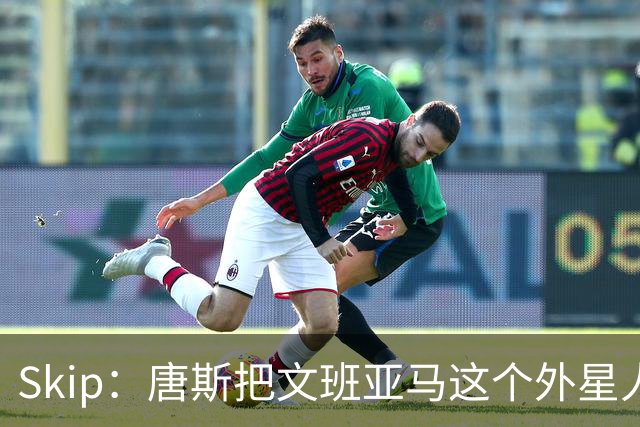 Skip：唐斯把文班亚马这个外星人打成了地球人 他不像切特怕文班
